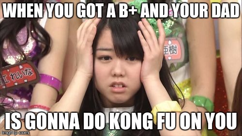 Minegishi Minami |  WHEN YOU GOT A B+ AND YOUR DAD; IS GONNA DO KONG FU ON YOU | image tagged in memes,minegishi minami | made w/ Imgflip meme maker