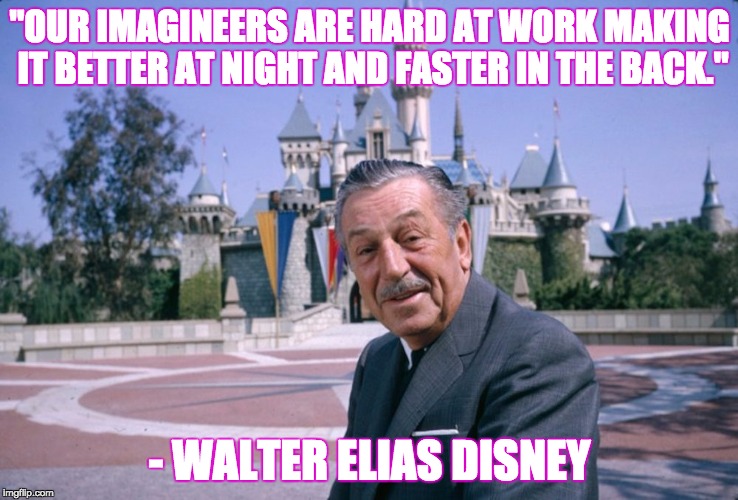 WaltDisney | "OUR IMAGINEERS ARE HARD AT WORK MAKING IT BETTER AT NIGHT AND FASTER IN THE BACK."; - WALTER ELIAS DISNEY | image tagged in waltdisney | made w/ Imgflip meme maker