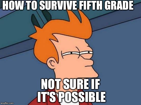 Futurama Fry | HOW TO SURVIVE FIFTH GRADE; NOT SURE IF IT'S POSSIBLE | image tagged in memes,futurama fry | made w/ Imgflip meme maker