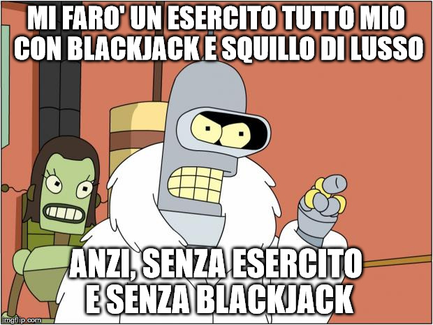 Bender Meme | MI FARO' UN ESERCITO TUTTO MIO CON BLACKJACK E SQUILLO DI LUSSO; ANZI, SENZA ESERCITO E SENZA BLACKJACK | image tagged in memes,bender | made w/ Imgflip meme maker