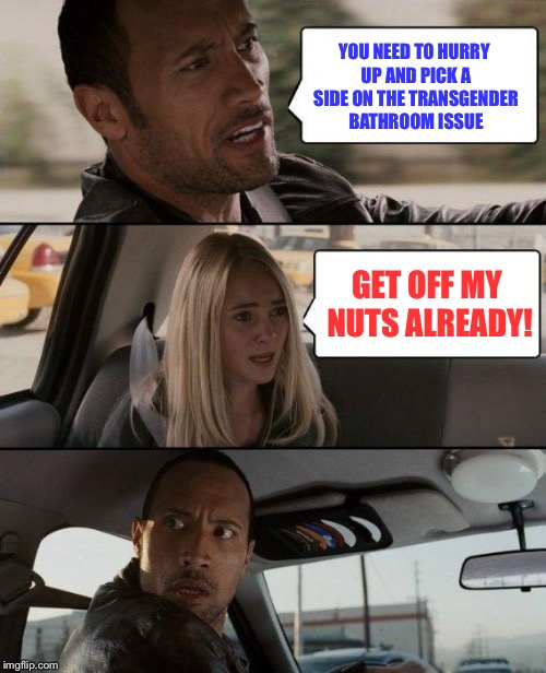 The Rock Driving | YOU NEED TO HURRY UP AND PICK A SIDE ON THE TRANSGENDER BATHROOM ISSUE; GET OFF MY NUTS ALREADY! | image tagged in memes,the rock driving,transgender bathroom,lol,funny memes | made w/ Imgflip meme maker
