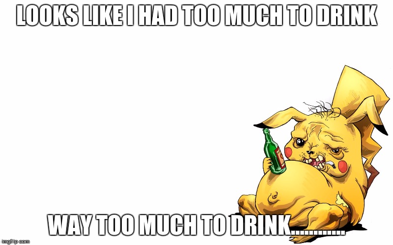 LOOKS LIKE I HAD TOO MUCH TO DRINK; WAY TOO MUCH TO DRINK............ | image tagged in pikachu | made w/ Imgflip meme maker