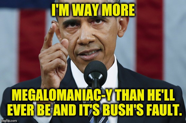 I'M WAY MORE MEGALOMANIAC-Y THAN HE'LL EVER BE AND IT'S BUSH'S FAULT. | made w/ Imgflip meme maker