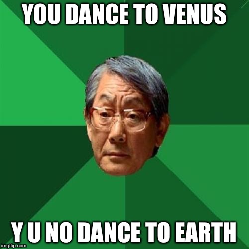 High Expectations Asian Father | YOU DANCE TO VENUS; Y U NO DANCE TO EARTH | image tagged in memes,high expectations asian father | made w/ Imgflip meme maker