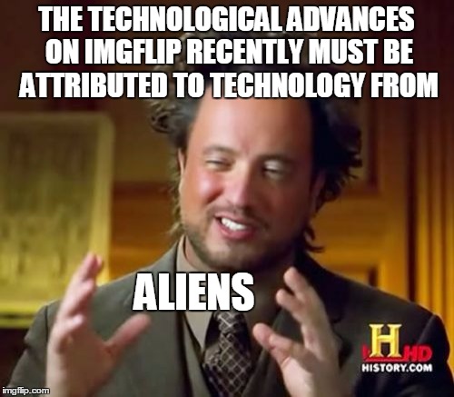 Ancient Aliens Meme | THE TECHNOLOGICAL ADVANCES ON IMGFLIP RECENTLY MUST BE ATTRIBUTED TO TECHNOLOGY FROM ALIENS | image tagged in memes,ancient aliens | made w/ Imgflip meme maker