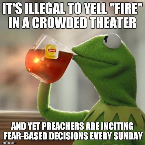 Food for Thought | IT'S ILLEGAL TO YELL "FIRE" IN A CROWDED THEATER; AND YET PREACHERS ARE INCITING FEAR-BASED DECISIONS EVERY SUNDAY | image tagged in memes,but thats none of my business,kermit the frog | made w/ Imgflip meme maker