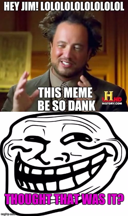 I wonder if a meme like this could ever make the front page... | HEY JIM! LOLOLOLOLOLOLOLOL; THIS MEME BE SO DANK; THOUGHT THAT WAS IT? | image tagged in memes,ancient aliens,troll face | made w/ Imgflip meme maker