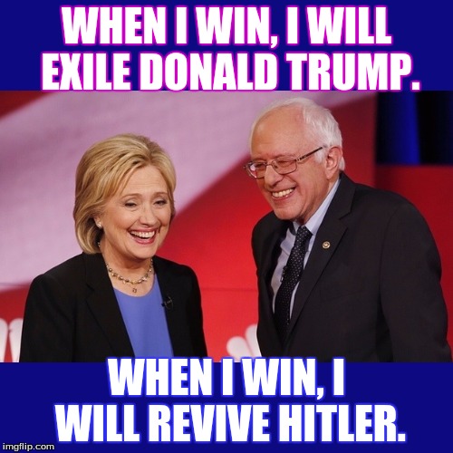 Hillary Clinton & Bernie Sanders | WHEN I WIN, I WILL EXILE DONALD TRUMP. WHEN I WIN, I WILL REVIVE HITLER. | image tagged in hillary clinton  bernie sanders | made w/ Imgflip meme maker