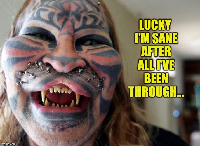 LUCKY I'M SANE AFTER ALL I'VE BEEN THROUGH... | made w/ Imgflip meme maker