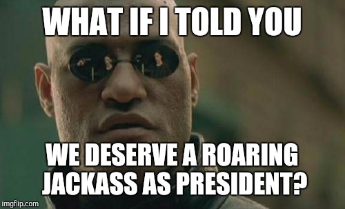 Matrix Morpheus | WHAT IF I TOLD YOU; WE DESERVE A ROARING JACKASS AS PRESIDENT? | image tagged in memes,matrix morpheus | made w/ Imgflip meme maker