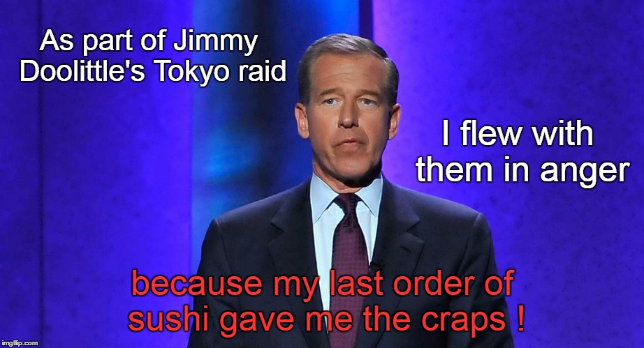 Brian Williams on Doolittle's Tokyo raid | As part of Jimmy Doolittle's Tokyo raid; I flew with them in anger; because my last order of sushi gave me the craps ! | image tagged in brian williams,jimmy doolittle | made w/ Imgflip meme maker