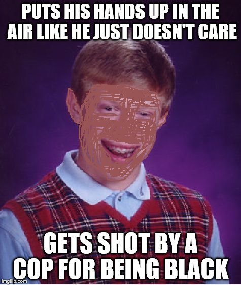 Bad Luck Brian Meme | PUTS HIS HANDS UP IN THE AIR LIKE HE JUST DOESN'T CARE; GETS SHOT BY A COP FOR BEING BLACK | image tagged in memes,bad luck brian | made w/ Imgflip meme maker