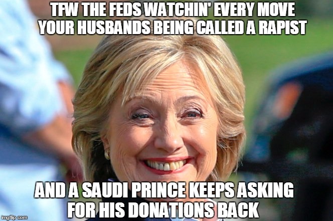 "Hillary 4 Prison 2016" | TFW THE FEDS WATCHIN' EVERY MOVE YOUR HUSBANDS BEING CALLED A RAPIST; AND A SAUDI PRINCE KEEPS ASKING FOR HIS DONATIONS BACK | image tagged in memes,hillary clinton 2016,donald trump,hillary for prison,election 2016 | made w/ Imgflip meme maker