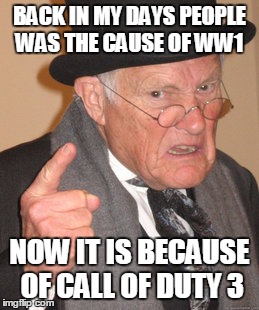 Back In My Day Meme | BACK IN MY DAYS PEOPLE WAS THE CAUSE OF WW1; NOW IT IS BECAUSE OF CALL OF DUTY 3 | image tagged in memes,back in my day | made w/ Imgflip meme maker
