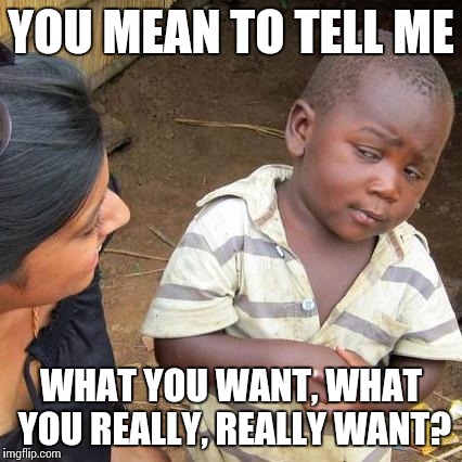 If you wanna be fed ever, you gotta get with my friends | YOU MEAN TO TELL ME; WHAT YOU WANT, WHAT YOU REALLY, REALLY WANT? | image tagged in memes,third world skeptical kid | made w/ Imgflip meme maker