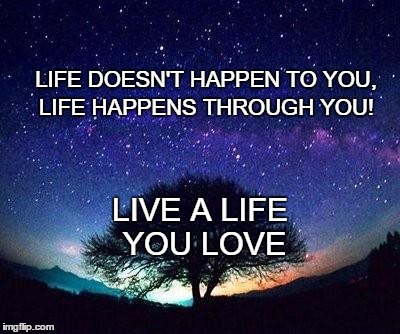 stars | LIFE DOESN'T HAPPEN TO YOU, LIFE HAPPENS THROUGH YOU! LIVE A LIFE YOU LOVE | image tagged in stars | made w/ Imgflip meme maker