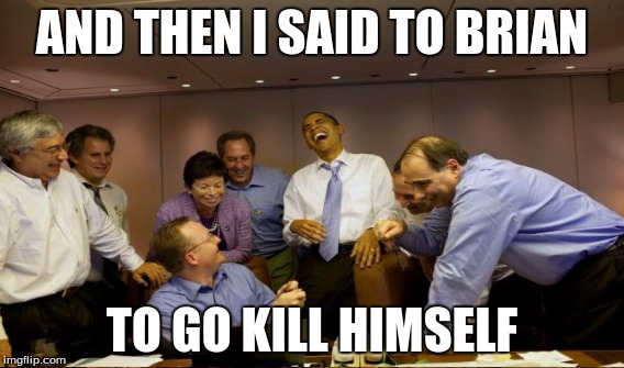AND THEN I SAID TO BRIAN TO GO KILL HIMSELF | made w/ Imgflip meme maker