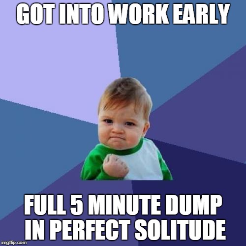 Success Kid | GOT INTO WORK EARLY; FULL 5 MINUTE DUMP IN PERFECT SOLITUDE | image tagged in memes,success kid | made w/ Imgflip meme maker