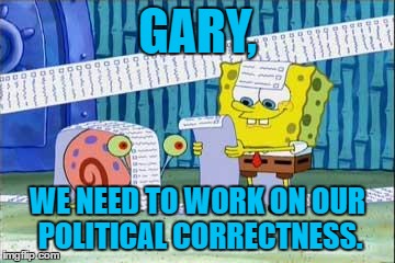Memorize the list. | GARY, WE NEED TO WORK ON OUR POLITICAL CORRECTNESS. | image tagged in memes,spongebob,political correctness,funny | made w/ Imgflip meme maker