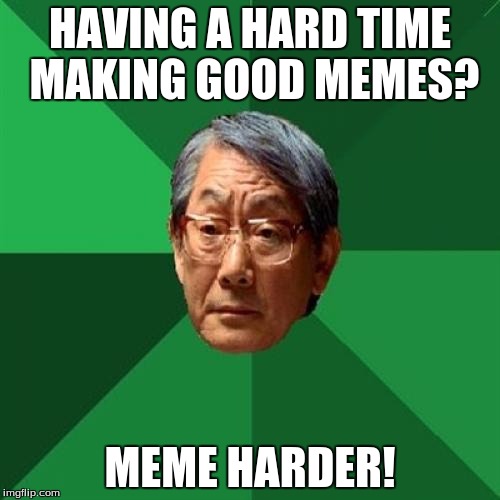 High Expectations Asian Father Meme | HAVING A HARD TIME MAKING GOOD MEMES? MEME HARDER! | image tagged in memes,high expectations asian father | made w/ Imgflip meme maker