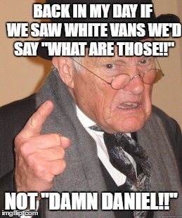 Back In My Day | BACK IN MY DAY IF WE SAW WHITE VANS WE'D SAY "WHAT ARE THOSE!!"; NOT "DAMN DANIEL!!" | image tagged in memes,back in my day | made w/ Imgflip meme maker