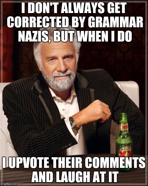 The Most Interesting Man In The World Meme | I DON'T ALWAYS GET CORRECTED BY GRAMMAR NAZIS, BUT WHEN I DO I UPVOTE THEIR COMMENTS AND LAUGH AT IT | image tagged in memes,the most interesting man in the world | made w/ Imgflip meme maker