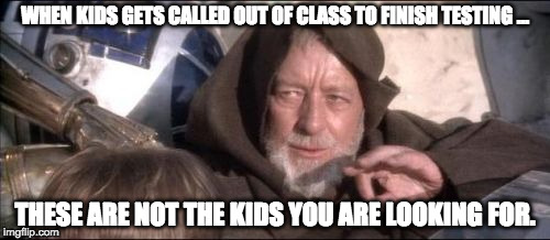 These Aren't The Droids You Were Looking For | WHEN KIDS GETS CALLED OUT OF CLASS TO FINISH TESTING ... THESE ARE NOT THE KIDS YOU ARE LOOKING FOR. | image tagged in memes,these arent the droids you were looking for | made w/ Imgflip meme maker