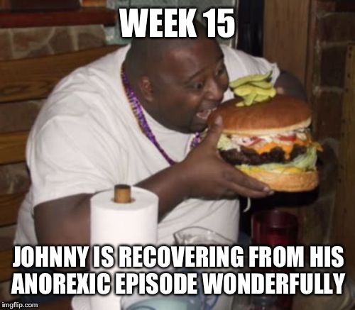 WEEK 15 JOHNNY IS RECOVERING FROM HIS ANOREXIC EPISODE WONDERFULLY | made w/ Imgflip meme maker