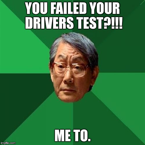 High Expectations Asian Father | YOU FAILED YOUR DRIVERS TEST?!!! ME TO. | image tagged in memes,high expectations asian father | made w/ Imgflip meme maker