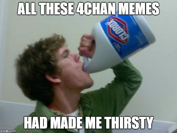 Chug those memes down man... | ALL THESE 4CHAN MEMES; HAD MADE ME THIRSTY | image tagged in drink bleach,memes,funny,bleach,4chan,thirsty | made w/ Imgflip meme maker