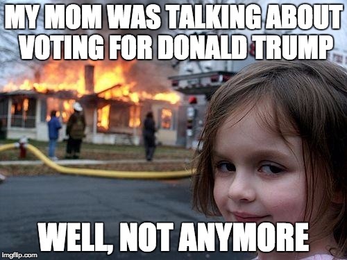 Disaster Girl | MY MOM WAS TALKING ABOUT VOTING FOR DONALD TRUMP; WELL, NOT ANYMORE | image tagged in memes,disaster girl | made w/ Imgflip meme maker