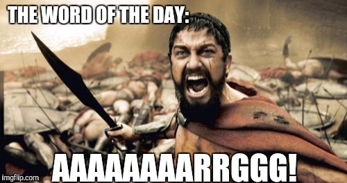 Sparta Leonidas | THE WORD OF THE DAY:; AAAAAAAARRGGG! | image tagged in memes,sparta leonidas | made w/ Imgflip meme maker