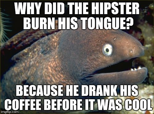 Bad Joke Eel | WHY DID THE HIPSTER BURN HIS TONGUE? BECAUSE HE DRANK HIS COFFEE BEFORE IT WAS COOL | image tagged in memes,bad joke eel | made w/ Imgflip meme maker
