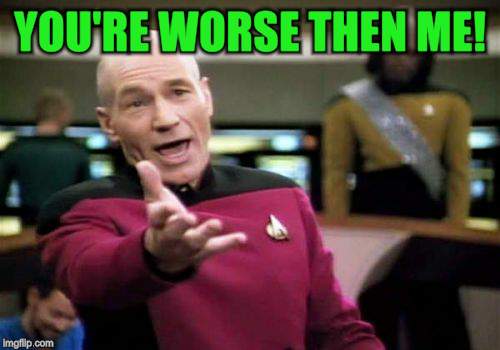 Picard Wtf Meme | YOU'RE WORSE THEN ME! | image tagged in memes,picard wtf | made w/ Imgflip meme maker
