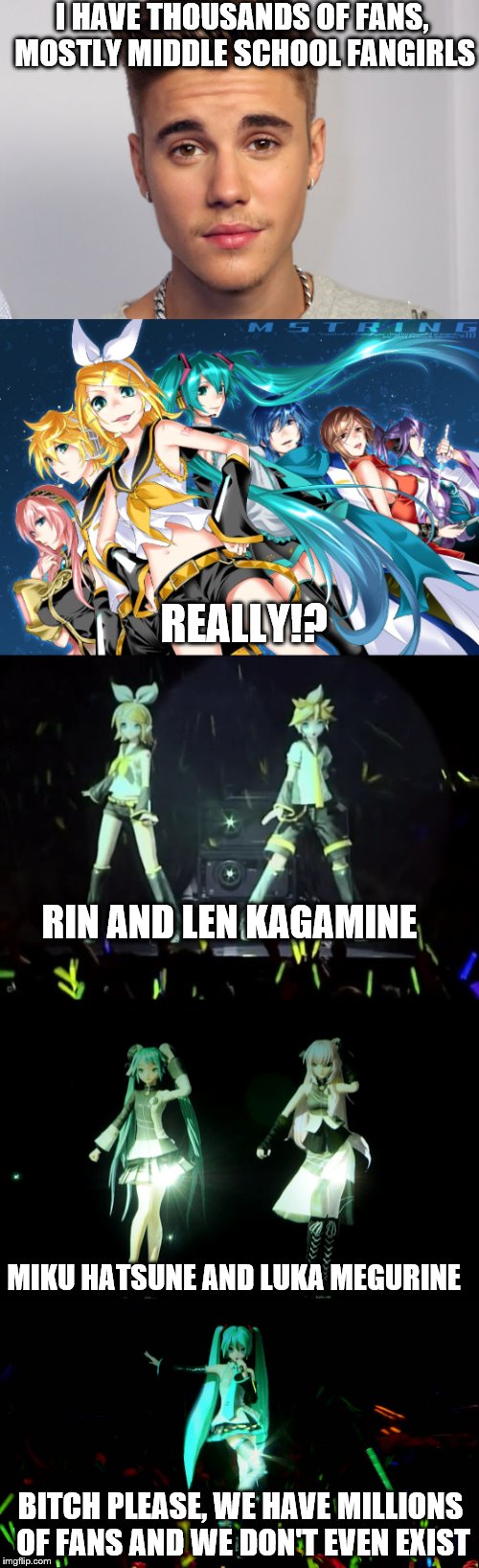 Justin Bieber vs Vocaloid | I HAVE THOUSANDS OF FANS, MOSTLY MIDDLE SCHOOL FANGIRLS; REALLY!? RIN AND LEN KAGAMINE; MIKU HATSUNE AND LUKA MEGURINE; BITCH PLEASE, WE HAVE MILLIONS OF FANS AND WE DON'T EVEN EXIST | image tagged in justin bieber,vocaloid,miku,megurine luka,rinxlen mikuxluka,rin and len kagamine | made w/ Imgflip meme maker