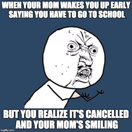 Y U No Meme | WHEN YOUR MOM WAKES YOU UP EARLY SAYING YOU HAVE TO GO TO SCHOOL; BUT YOU REALIZE IT'S CANCELLED AND YOUR MOM'S SMILING | image tagged in memes,y u no | made w/ Imgflip meme maker