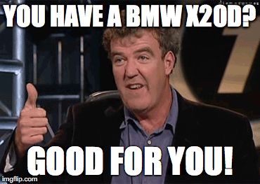 YOU HAVE A BMW X20D? GOOD FOR YOU! | made w/ Imgflip meme maker
