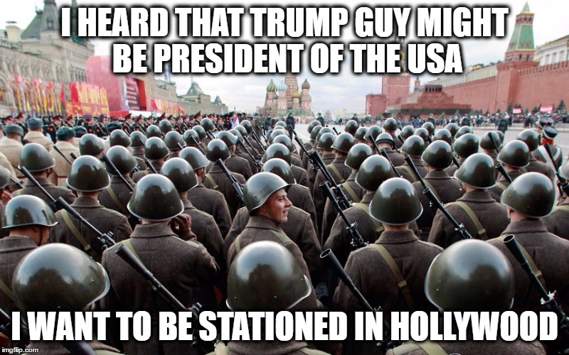 trump ussr | I HEARD THAT TRUMP GUY MIGHT BE PRESIDENT OF THE USA; I WANT TO BE STATIONED IN HOLLYWOOD | image tagged in donald trump | made w/ Imgflip meme maker