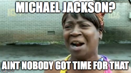 Ain't Nobody Got Time For That | MICHAEL JACKSON? AINT NOBODY GOT TIME FOR THAT | image tagged in memes,aint nobody got time for that | made w/ Imgflip meme maker