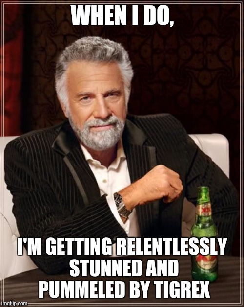 The Most Interesting Man In The World Meme | WHEN I DO, I'M GETTING RELENTLESSLY STUNNED AND PUMMELED BY TIGREX | image tagged in memes,the most interesting man in the world | made w/ Imgflip meme maker