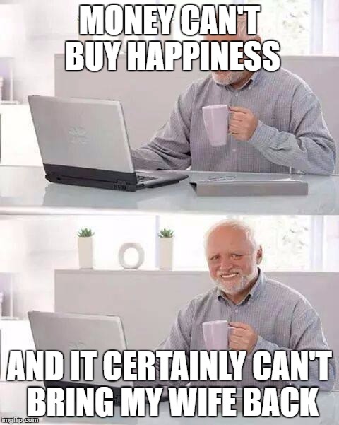 Hide the Pain Harold | MONEY CAN'T BUY HAPPINESS; AND IT CERTAINLY CAN'T BRING MY WIFE BACK | image tagged in memes,hide the pain harold | made w/ Imgflip meme maker