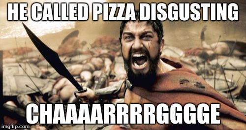 Sparta Leonidas | HE CALLED PIZZA DISGUSTING; CHAAAARRRRGGGGE | image tagged in memes,sparta leonidas | made w/ Imgflip meme maker
