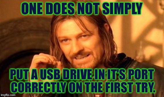 Every single time... | ONE DOES NOT SIMPLY; PUT A USB DRIVE IN IT'S PORT CORRECTLY ON THE FIRST TRY. | image tagged in memes,one does not simply | made w/ Imgflip meme maker