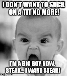 Angry Baby: I'm a big boy now! | I DON'T WANT TO SUCK ON A TIT NO MORE! I'M A BIG BOY NOW. STEAK... I WANT STEAK! | image tagged in memes,angry baby,funny,breastfeeding,unhappy baby,steak dinner | made w/ Imgflip meme maker