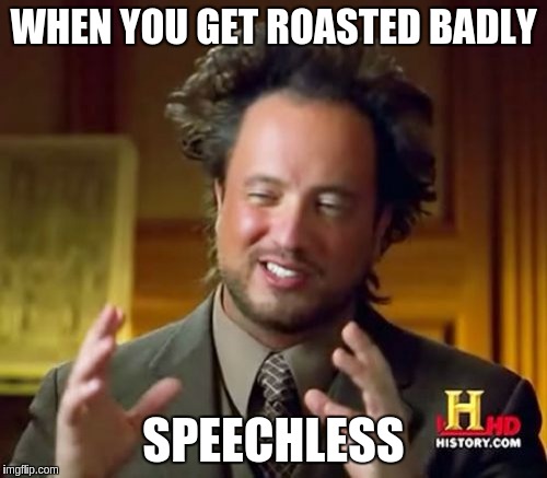 Ancient Aliens Meme | WHEN YOU GET ROASTED BADLY; SPEECHLESS | image tagged in memes,ancient aliens | made w/ Imgflip meme maker