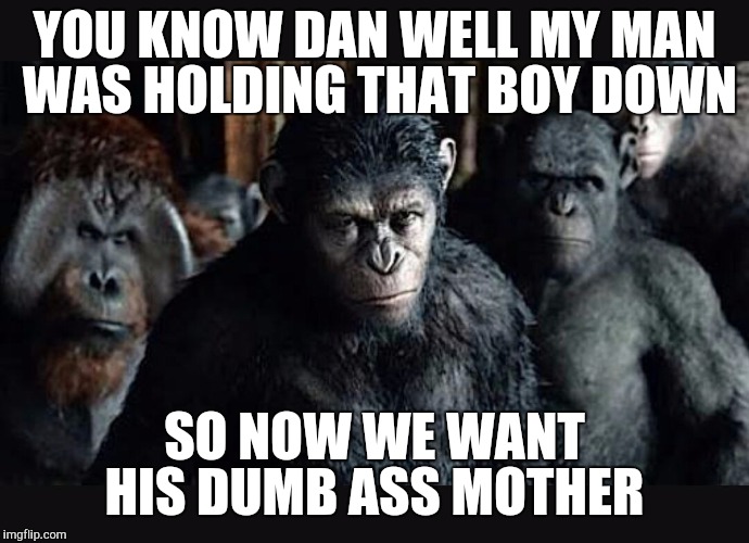 PLANET OF THE APES 2 | YOU KNOW DAN WELL MY MAN WAS HOLDING THAT BOY DOWN; SO NOW WE WANT HIS DUMB ASS MOTHER | image tagged in planet of the apes 2 | made w/ Imgflip meme maker