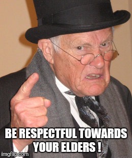 Back In My Day | BE RESPECTFUL TOWARDS YOUR ELDERS ! | image tagged in memes,back in my day | made w/ Imgflip meme maker