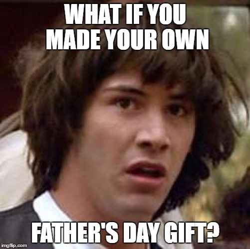 Conspiracy Keanu | WHAT IF YOU MADE YOUR OWN; FATHER'S DAY GIFT? | image tagged in memes,conspiracy keanu | made w/ Imgflip meme maker