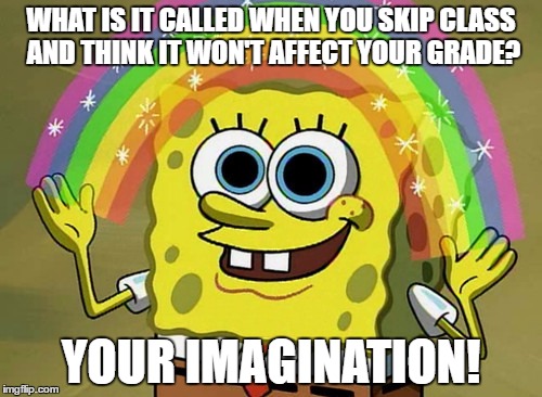 Imagination Spongebob Meme | WHAT IS IT CALLED WHEN YOU SKIP CLASS AND THINK IT WON'T AFFECT YOUR GRADE? YOUR IMAGINATION! | image tagged in memes,imagination spongebob | made w/ Imgflip meme maker
