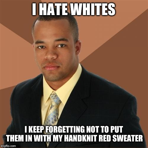 Successful Black Man on wash day | I HATE WHITES; I KEEP FORGETTING NOT TO PUT THEM IN WITH MY HANDKNIT RED SWEATER | image tagged in memes,successful black man,funny,racist | made w/ Imgflip meme maker